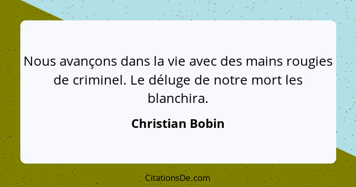 Nous avançons dans la vie avec des mains rougies de criminel. Le déluge de notre mort les blanchira.... - Christian Bobin