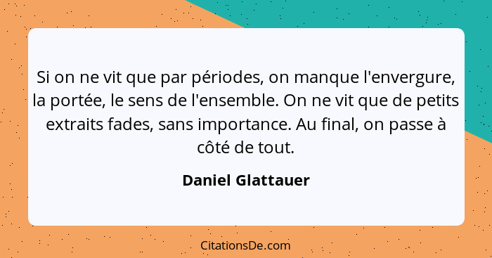 Si on ne vit que par périodes, on manque l'envergure, la portée, le sens de l'ensemble. On ne vit que de petits extraits fades, san... - Daniel Glattauer