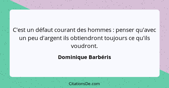 C'est un défaut courant des hommes : penser qu'avec un peu d'argent ils obtiendront toujours ce qu'ils voudront.... - Dominique Barbéris