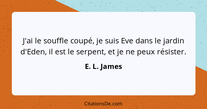 J'ai le souffle coupé, je suis Eve dans le jardin d'Eden, il est le serpent, et je ne peux résister.... - E. L. James