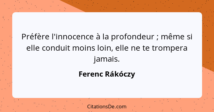 Préfère l'innocence à la profondeur ; même si elle conduit moins loin, elle ne te trompera jamais.... - Ferenc Rákóczy