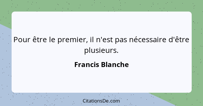 Pour être le premier, il n'est pas nécessaire d'être plusieurs.... - Francis Blanche