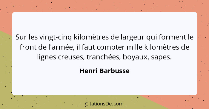 Sur les vingt-cinq kilomètres de largeur qui forment le front de l'armée, il faut compter mille kilomètres de lignes creuses, tranché... - Henri Barbusse