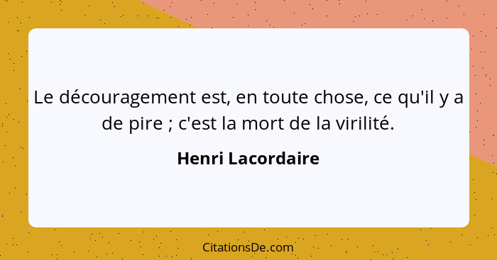 Le découragement est, en toute chose, ce qu'il y a de pire ; c'est la mort de la virilité.... - Henri Lacordaire