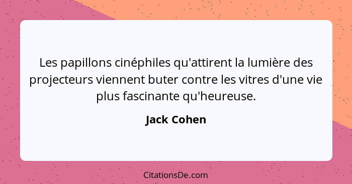 Les papillons cinéphiles qu'attirent la lumière des projecteurs viennent buter contre les vitres d'une vie plus fascinante qu'heureuse.... - Jack Cohen