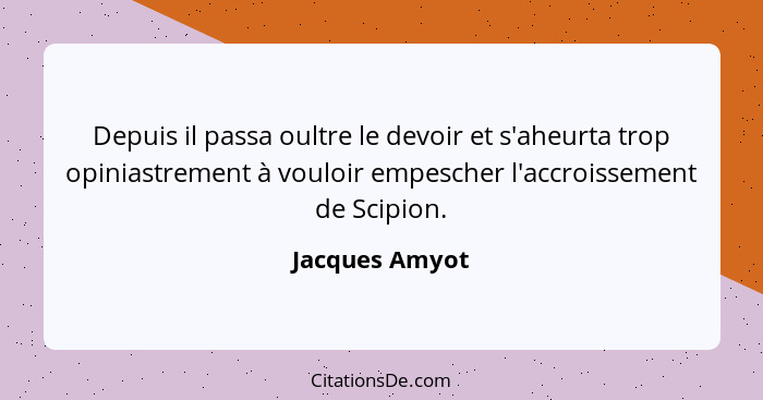 Depuis il passa oultre le devoir et s'aheurta trop opiniastrement à vouloir empescher l'accroissement de Scipion.... - Jacques Amyot