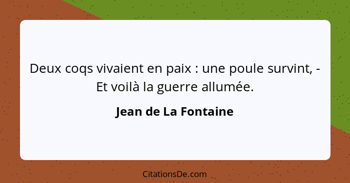 Deux coqs vivaient en paix : une poule survint, - Et voilà la guerre allumée.... - Jean de La Fontaine