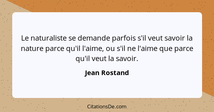 Le naturaliste se demande parfois s'il veut savoir la nature parce qu'il l'aime, ou s'il ne l'aime que parce qu'il veut la savoir.... - Jean Rostand