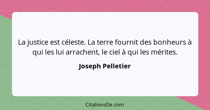 La justice est céleste. La terre fournit des bonheurs à qui les lui arrachent, le ciel à qui les mérites.... - Joseph Pelletier