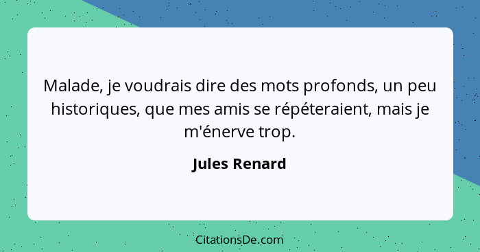 Malade, je voudrais dire des mots profonds, un peu historiques, que mes amis se répéteraient, mais je m'énerve trop.... - Jules Renard