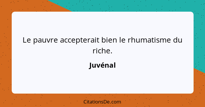 Le pauvre accepterait bien le rhumatisme du riche.... - Juvénal