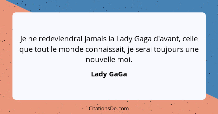 Je ne redeviendrai jamais la Lady Gaga d'avant, celle que tout le monde connaissait, je serai toujours une nouvelle moi.... - Lady GaGa