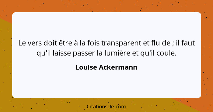 Le vers doit être à la fois transparent et fluide ; il faut qu'il laisse passer la lumière et qu'il coule.... - Louise Ackermann