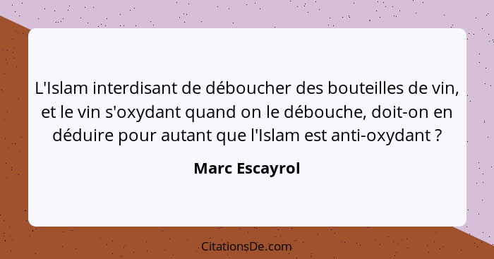 L'Islam interdisant de déboucher des bouteilles de vin, et le vin s'oxydant quand on le débouche, doit-on en déduire pour autant que l... - Marc Escayrol