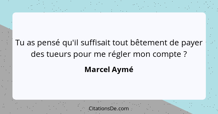 Tu as pensé qu'il suffisait tout bêtement de payer des tueurs pour me régler mon compte ?... - Marcel Aymé