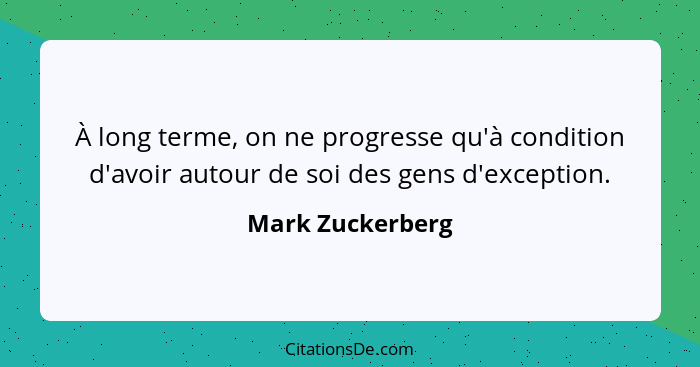 À long terme, on ne progresse qu'à condition d'avoir autour de soi des gens d'exception.... - Mark Zuckerberg