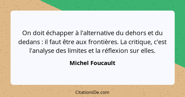 On doit échapper à l'alternative du dehors et du dedans : il faut être aux frontières. La critique, c'est l'analyse des limites... - Michel Foucault