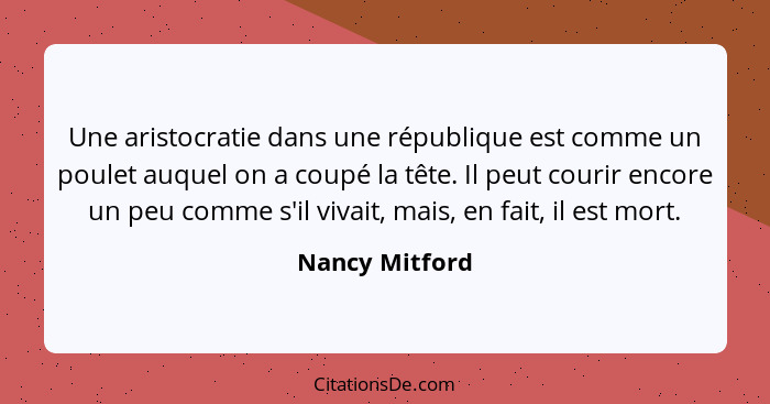 Une aristocratie dans une république est comme un poulet auquel on a coupé la tête. Il peut courir encore un peu comme s'il vivait, ma... - Nancy Mitford