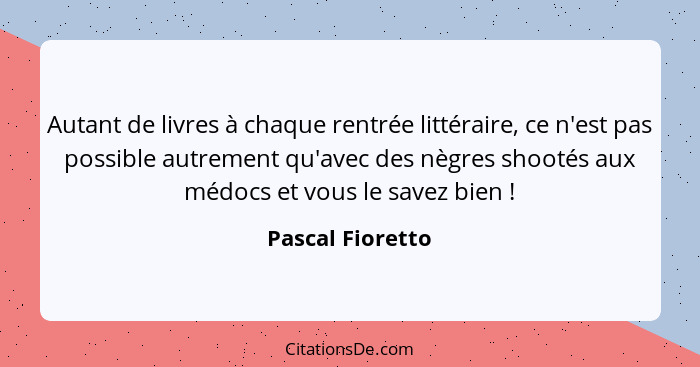 Autant de livres à chaque rentrée littéraire, ce n'est pas possible autrement qu'avec des nègres shootés aux médocs et vous le savez... - Pascal Fioretto