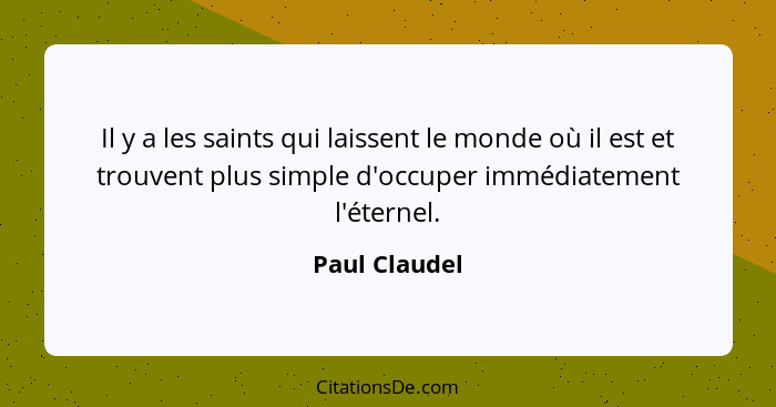 Il y a les saints qui laissent le monde où il est et trouvent plus simple d'occuper immédiatement l'éternel.... - Paul Claudel