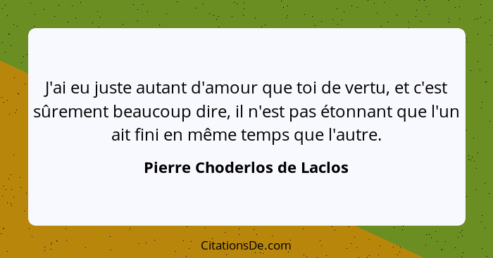 J'ai eu juste autant d'amour que toi de vertu, et c'est sûrement beaucoup dire, il n'est pas étonnant que l'un ait fini e... - Pierre Choderlos de Laclos