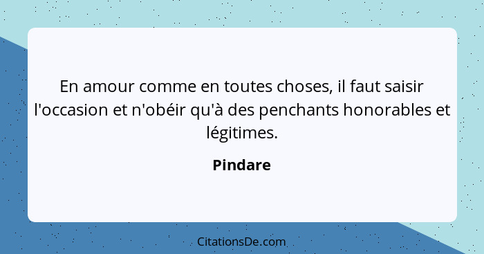 En amour comme en toutes choses, il faut saisir l'occasion et n'obéir qu'à des penchants honorables et légitimes.... - Pindare