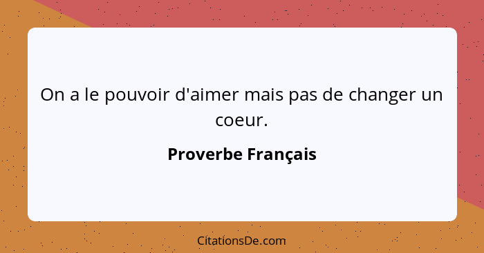 On a le pouvoir d'aimer mais pas de changer un coeur.... - Proverbe Français