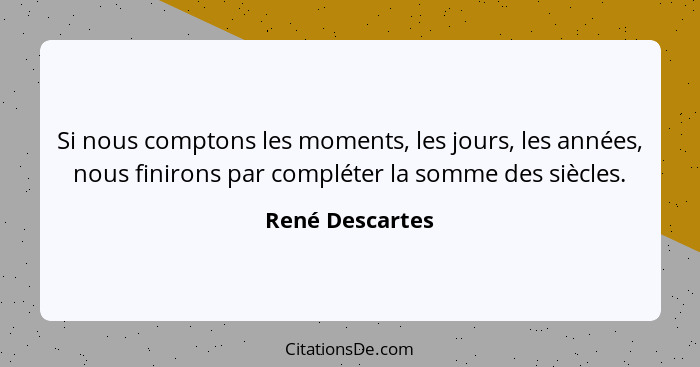 Si nous comptons les moments, les jours, les années, nous finirons par compléter la somme des siècles.... - René Descartes