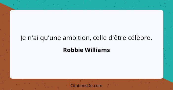 Je n'ai qu'une ambition, celle d'être célèbre.... - Robbie Williams