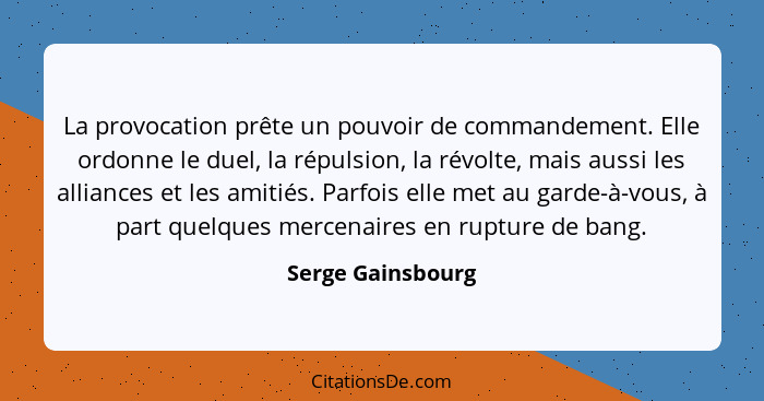 La provocation prête un pouvoir de commandement. Elle ordonne le duel, la répulsion, la révolte, mais aussi les alliances et les am... - Serge Gainsbourg