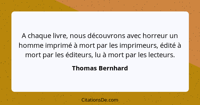 A chaque livre, nous découvrons avec horreur un homme imprimé à mort par les imprimeurs, édité à mort par les éditeurs, lu à mort pa... - Thomas Bernhard