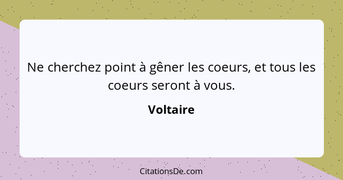 Ne cherchez point à gêner les coeurs, et tous les coeurs seront à vous.... - Voltaire