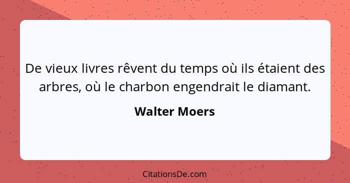 De vieux livres rêvent du temps où ils étaient des arbres, où le charbon engendrait le diamant.... - Walter Moers