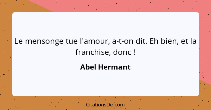 Le mensonge tue l'amour, a-t-on dit. Eh bien, et la franchise, donc !... - Abel Hermant