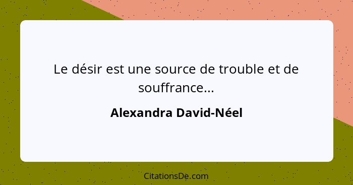 Le désir est une source de trouble et de souffrance...... - Alexandra David-Néel