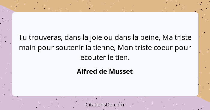 Tu trouveras, dans la joie ou dans la peine, Ma triste main pour soutenir la tienne, Mon triste coeur pour ecouter le tien.... - Alfred de Musset