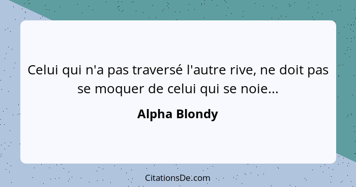 Celui qui n'a pas traversé l'autre rive, ne doit pas se moquer de celui qui se noie...... - Alpha Blondy