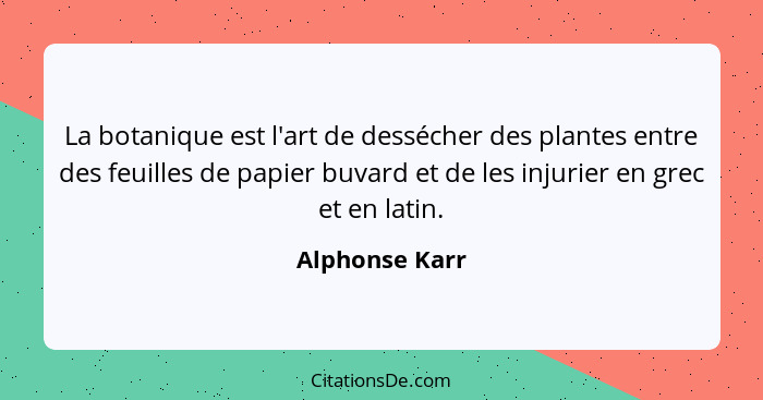 La botanique est l'art de dessécher des plantes entre des feuilles de papier buvard et de les injurier en grec et en latin.... - Alphonse Karr