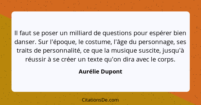 Il faut se poser un milliard de questions pour espérer bien danser. Sur l'époque, le costume, l'âge du personnage, ses traits de pers... - Aurélie Dupont