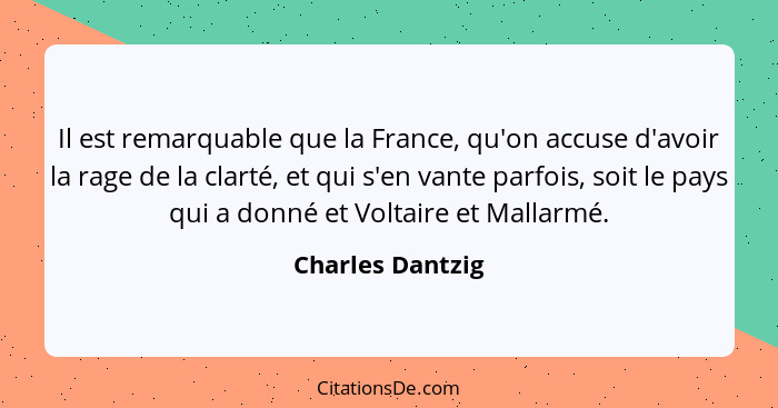 Il est remarquable que la France, qu'on accuse d'avoir la rage de la clarté, et qui s'en vante parfois, soit le pays qui a donné et... - Charles Dantzig