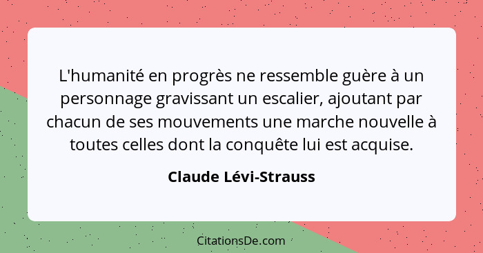 L'humanité en progrès ne ressemble guère à un personnage gravissant un escalier, ajoutant par chacun de ses mouvements une march... - Claude Lévi-Strauss