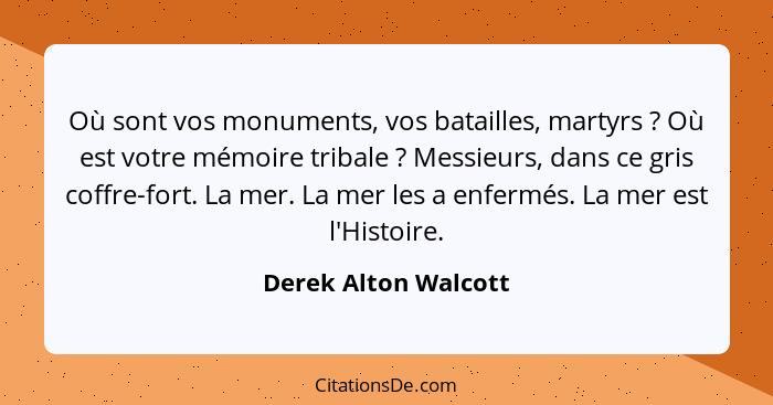 Où sont vos monuments, vos batailles, martyrs ? Où est votre mémoire tribale ? Messieurs, dans ce gris coffre-fort. La... - Derek Alton Walcott