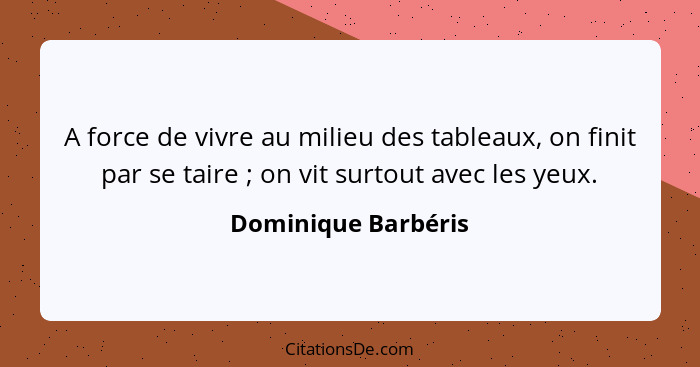 A force de vivre au milieu des tableaux, on finit par se taire ; on vit surtout avec les yeux.... - Dominique Barbéris