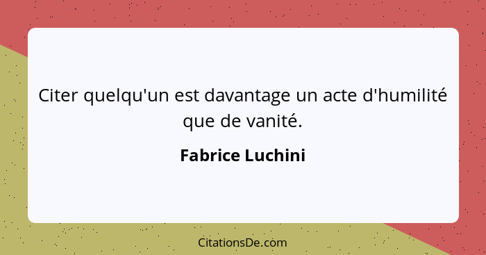 Citer quelqu'un est davantage un acte d'humilité que de vanité.... - Fabrice Luchini