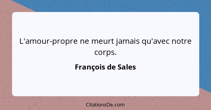 L'amour-propre ne meurt jamais qu'avec notre corps.... - François de Sales