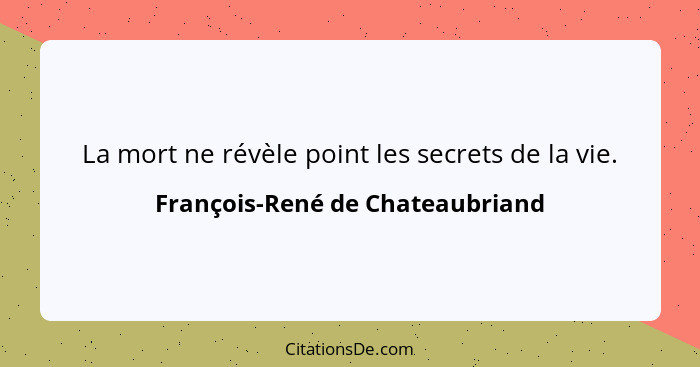 La mort ne révèle point les secrets de la vie.... - François-René de Chateaubriand