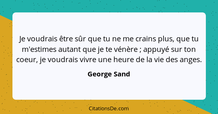 Je voudrais être sûr que tu ne me crains plus, que tu m'estimes autant que je te vénère ; appuyé sur ton coeur, je voudrais vivre u... - George Sand