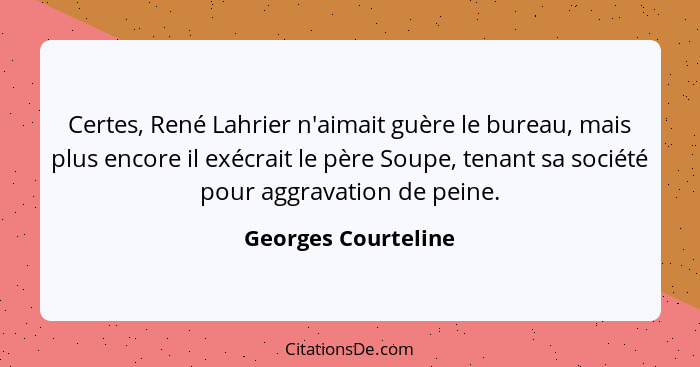 Certes, René Lahrier n'aimait guère le bureau, mais plus encore il exécrait le père Soupe, tenant sa société pour aggravation de... - Georges Courteline