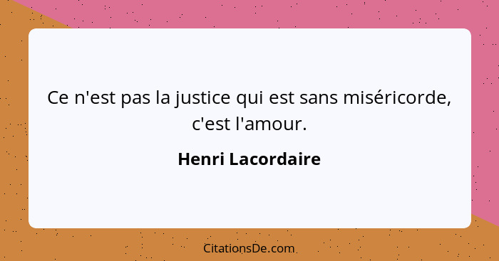 Ce n'est pas la justice qui est sans miséricorde, c'est l'amour.... - Henri Lacordaire