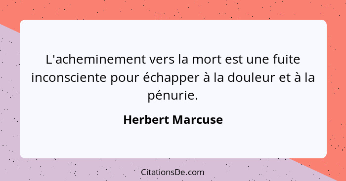 L'acheminement vers la mort est une fuite inconsciente pour échapper à la douleur et à la pénurie.... - Herbert Marcuse